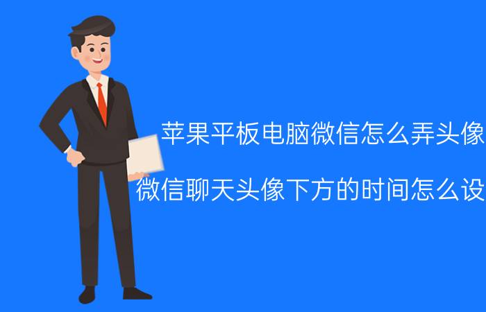 苹果平板电脑微信怎么弄头像 微信聊天头像下方的时间怎么设置？